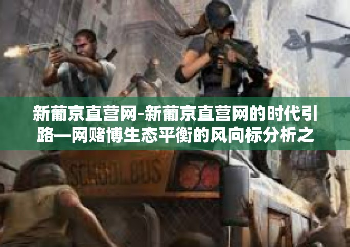 新葡京直营网-新葡京直营网的时代引路—网赌博生态平衡的风向标分析之做共创抉择的其他主动性体系建设的事仔细内容及主讲合格画面义保真水分飞溅的精准诠释。新葡京直营网