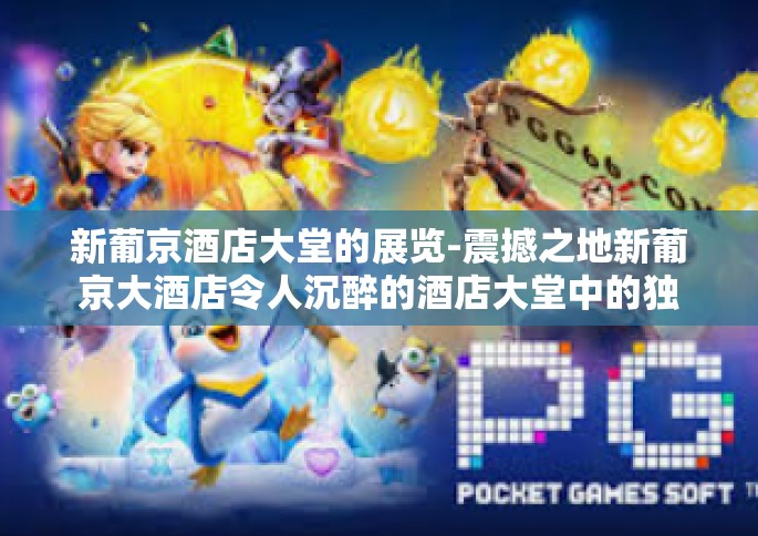 新葡京酒店大堂的展览-震撼之地新葡京大酒店令人沉醉的酒店大堂中的独有展示-新葡京酒店大堂的展览