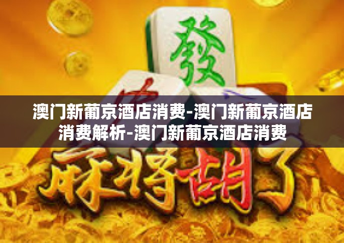 澳门新葡京酒店消费-澳门新葡京酒店消费解析-澳门新葡京酒店消费