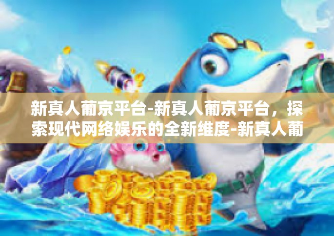 新真人葡京平台-新真人葡京平台，探索现代网络娱乐的全新维度-新真人葡京平台