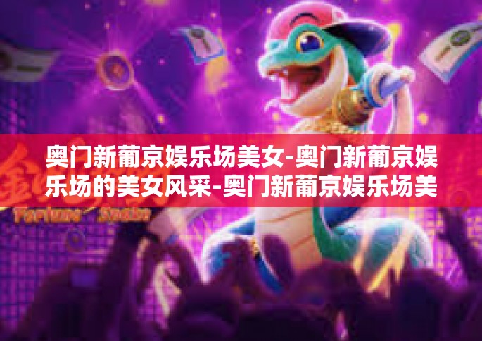 奥门新葡京娱乐场美女-奥门新葡京娱乐场的美女风采-奥门新葡京娱乐场美女 奥门新葡京娱乐场美女-奥门新葡京娱乐场的美女风采-奥门新葡京娱乐场美女