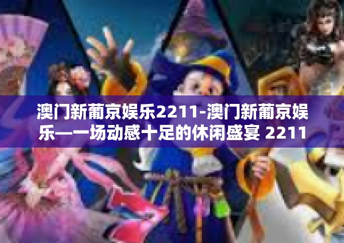 澳门新葡京娱乐2211-澳门新葡京娱乐—一场动感十足的休闲盛宴 2211登场之战-澳门新葡京娱乐2211