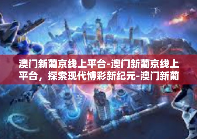 澳门新葡京线上平台-澳门新葡京线上平台，探索现代博彩新纪元-澳门新葡京线上平台