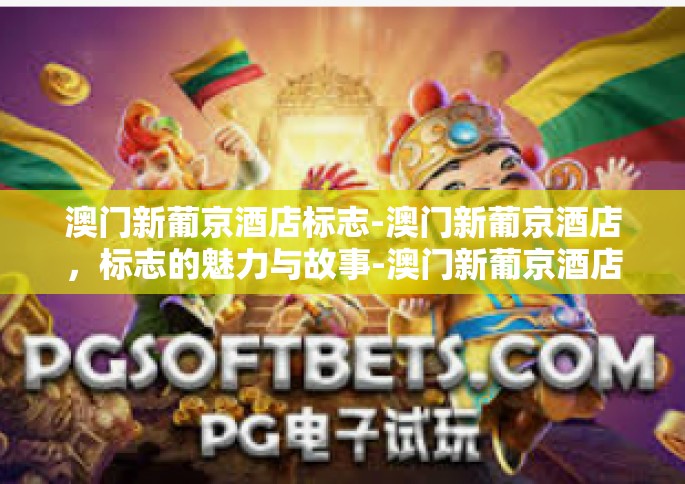澳门新葡京酒店标志-澳门新葡京酒店，标志的魅力与故事-澳门新葡京酒店标志