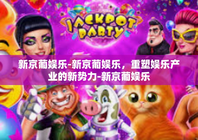 新京葡娱乐-新京葡娱乐，重塑娱乐产业的新势力-新京葡娱乐