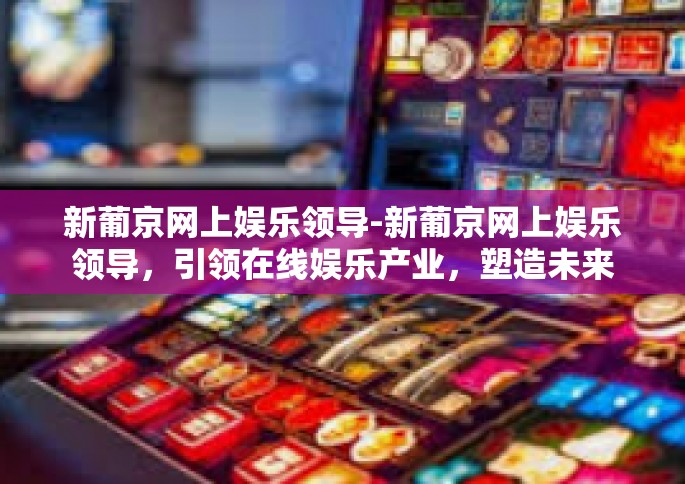 新葡京网上娱乐领导-新葡京网上娱乐领导，引领在线娱乐产业，塑造未来娱乐新世界-新葡京网上娱乐领导