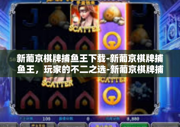 新葡京棋牌捕鱼王下载-新葡京棋牌捕鱼王，玩家的不二之选-新葡京棋牌捕鱼王下载
