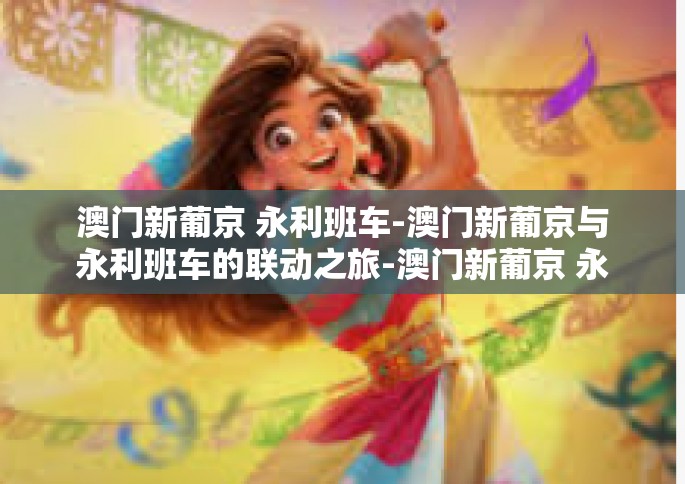 澳门新葡京 永利班车-澳门新葡京与永利班车的联动之旅-澳门新葡京 永利班车