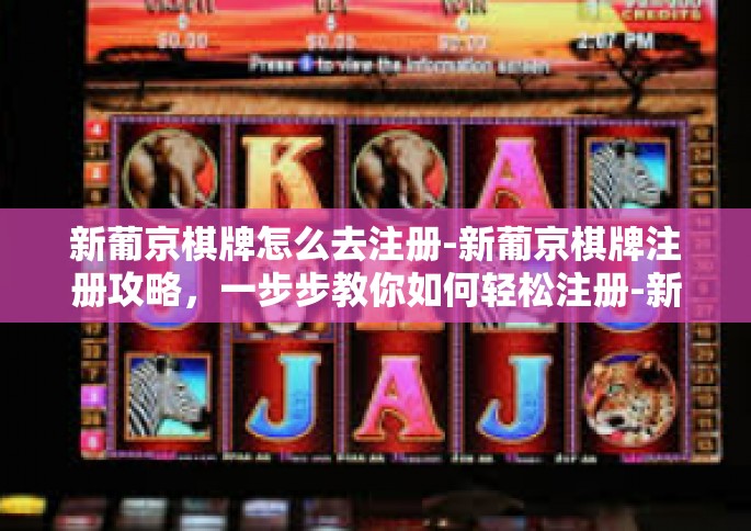新葡京棋牌怎么去注册-新葡京棋牌注册攻略，一步步教你如何轻松注册-新葡京棋牌怎么去注册