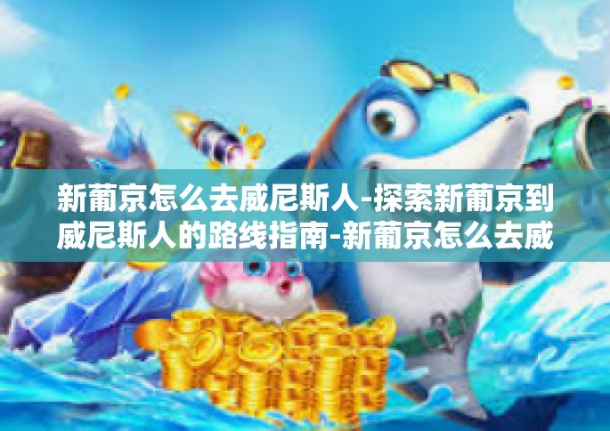 新葡京怎么去威尼斯人-探索新葡京到威尼斯人的路线指南-新葡京怎么去威尼斯人