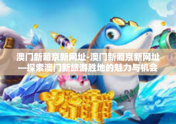 澳门新葡京新网址-澳门新葡京新网址—探索澳门新旅游胜地的魅力与机会-澳门新葡京新网址