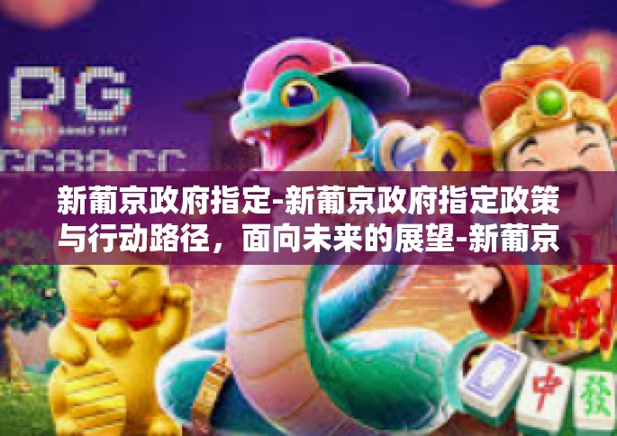 新葡京政府指定-新葡京政府指定政策与行动路径，面向未来的展望-新葡京政府指定