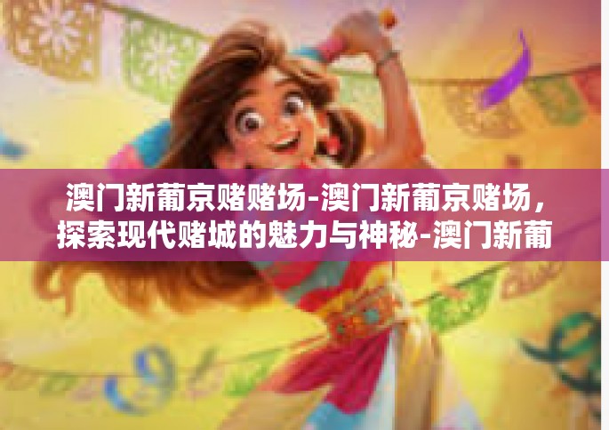 澳门新葡京赌赌场-澳门新葡京赌场，探索现代赌城的魅力与神秘-澳门新葡京赌赌场