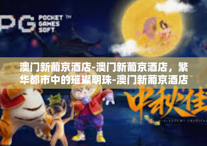 澳门新葡京酒店-澳门新葡京酒店，繁华都市中的璀璨明珠-澳门新葡京酒店