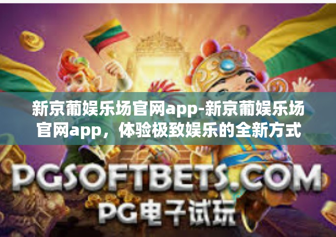 新京葡娱乐场官网app-新京葡娱乐场官网app，体验极致娱乐的全新方式-新京葡娱乐场官网app