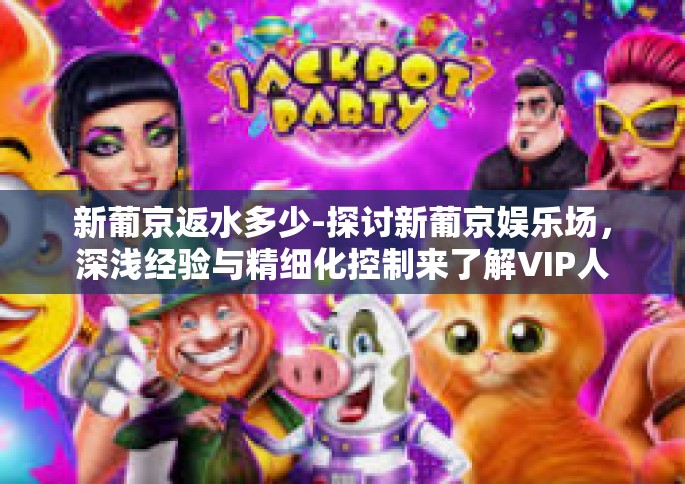 新葡京返水多少-探讨新葡京娱乐场，深浅经验与精细化控制来了解VIP人员的会员卡 回水 制度-新葡京返水多少