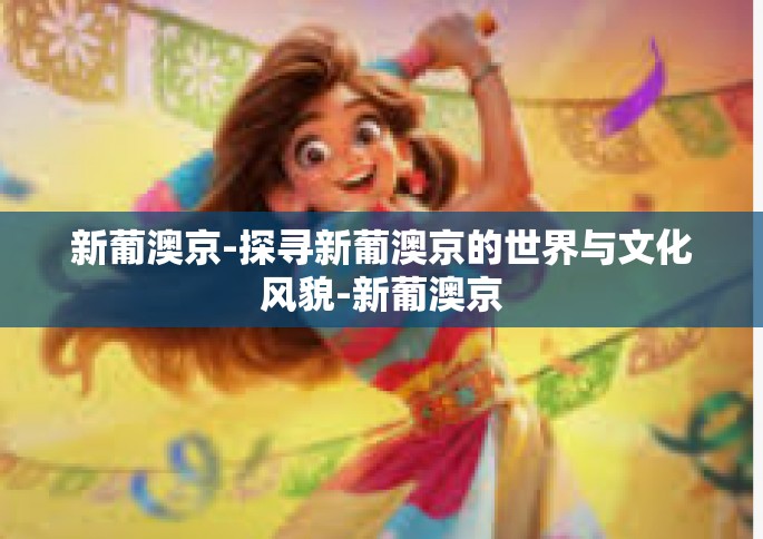 新葡澳京-探寻新葡澳京的世界与文化风貌-新葡澳京
