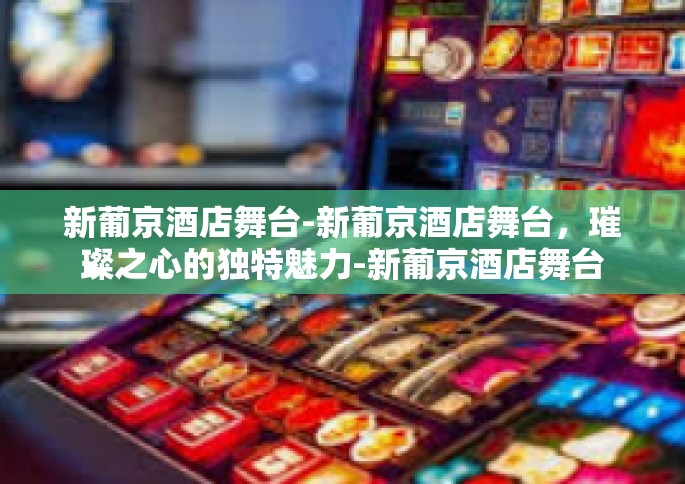 新葡京酒店舞台-新葡京酒店舞台，璀璨之心的独特魅力-新葡京酒店舞台