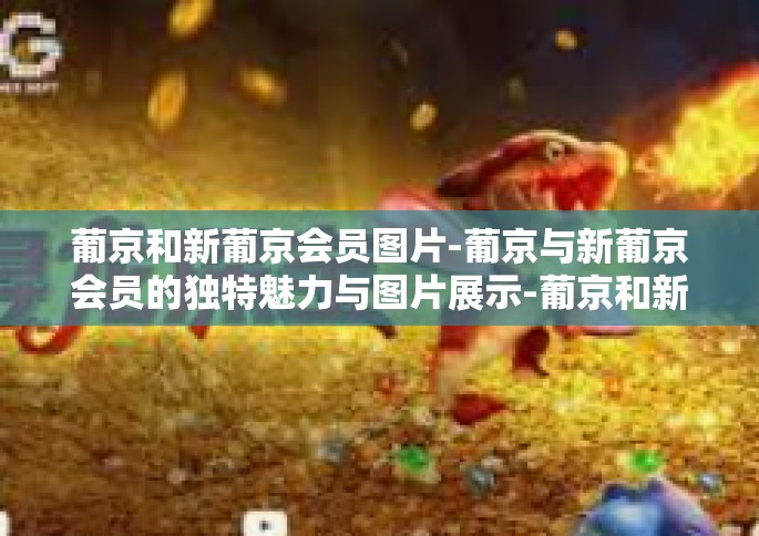 葡京和新葡京会员图片-葡京与新葡京会员的独特魅力与图片展示-葡京和新葡京会员图片