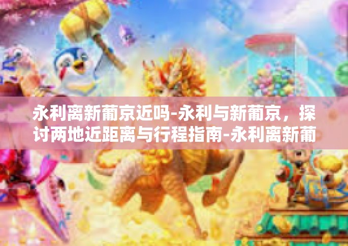 永利离新葡京近吗-永利与新葡京，探讨两地近距离与行程指南-永利离新葡京近吗