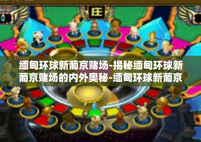 缅甸环球新葡京赌场-揭秘缅甸环球新葡京赌场的内外奥秘-缅甸环球新葡京赌场 缅甸环球新葡京赌场-揭秘缅甸环球新葡京赌场的内外奥秘-缅甸环球新葡京赌场