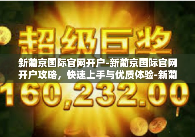 新葡京国际官网开户-新葡京国际官网开户攻略，快速上手与优质体验-新葡京国际官网开户