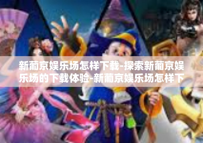 新葡京娱乐场怎样下载-探索新葡京娱乐场的下载体验-新葡京娱乐场怎样下载