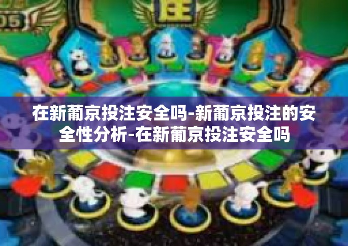 在新葡京投注安全吗-新葡京投注的安全性分析-在新葡京投注安全吗