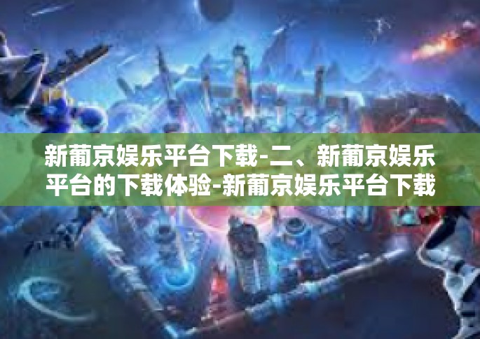 新葡京娱乐平台下载-二、新葡京娱乐平台的下载体验-新葡京娱乐平台下载