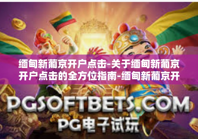 缅甸新葡京开户点击-关于缅甸新葡京开户点击的全方位指南-缅甸新葡京开户点击