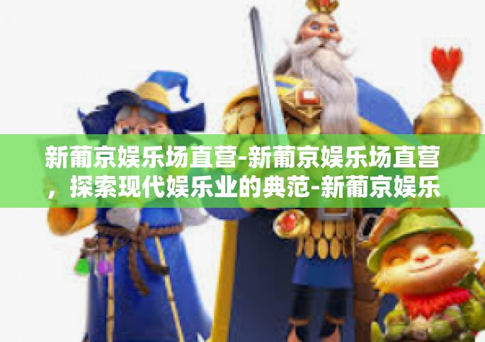 新葡京娱乐场直营-新葡京娱乐场直营，探索现代娱乐业的典范-新葡京娱乐场直营