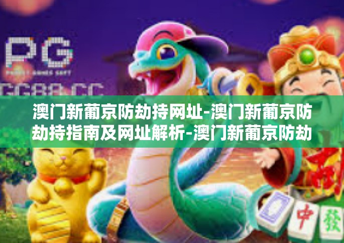 澳门新葡京防劫持网址-澳门新葡京防劫持指南及网址解析-澳门新葡京防劫持网址