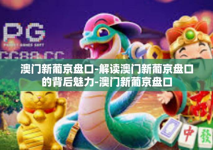 澳门新葡京盘口-解读澳门新葡京盘口的背后魅力-澳门新葡京盘口