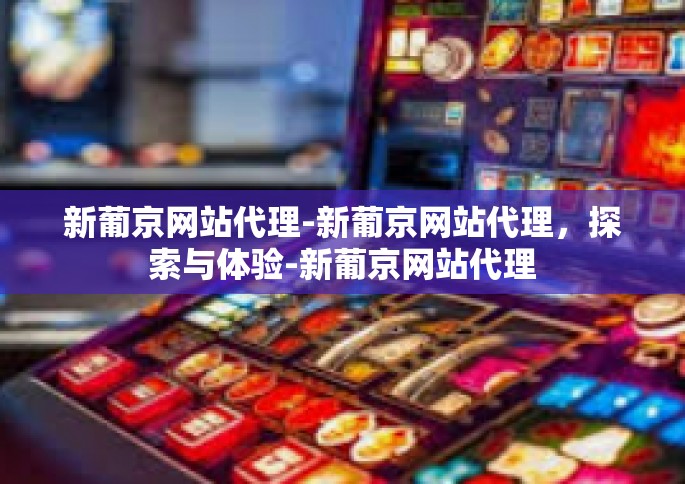 新葡京网站代理-新葡京网站代理，探索与体验-新葡京网站代理