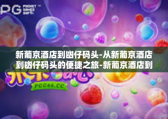 新葡京酒店到凼仔码头-从新葡京酒店到凼仔码头的便捷之旅-新葡京酒店到凼仔码头 新葡京酒店到凼仔码头-从新葡京酒店到凼仔码头的便捷之旅-新葡京酒店到凼仔码头