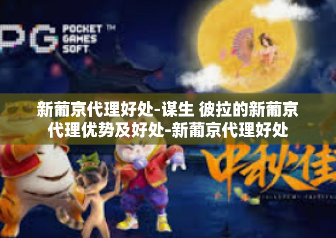 新葡京代理好处-谋生 彼拉的新葡京代理优势及好处-新葡京代理好处