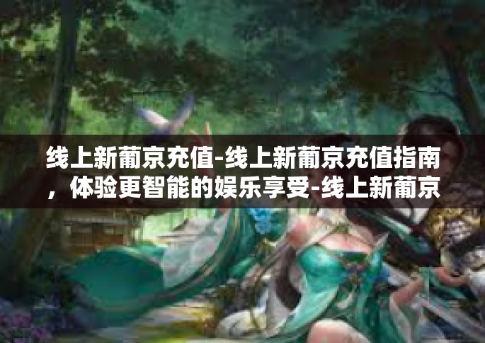 线上新葡京充值-线上新葡京充值指南，体验更智能的娱乐享受-线上新葡京充值