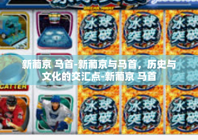 新葡京 马首-新葡京与马首，历史与文化的交汇点-新葡京 马首