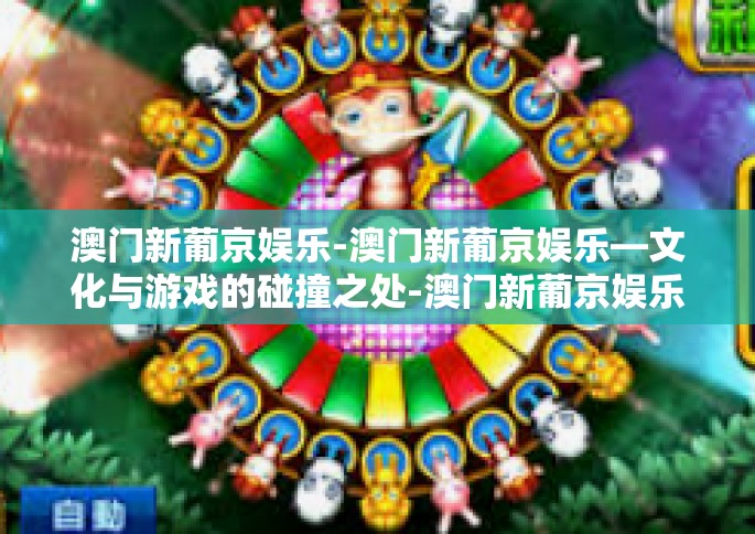 澳门新葡京娱乐-澳门新葡京娱乐—文化与游戏的碰撞之处-澳门新葡京娱乐