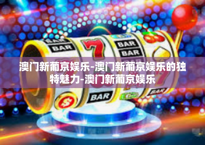 澳门新葡京娱乐-澳门新葡京娱乐的独特魅力-澳门新葡京娱乐