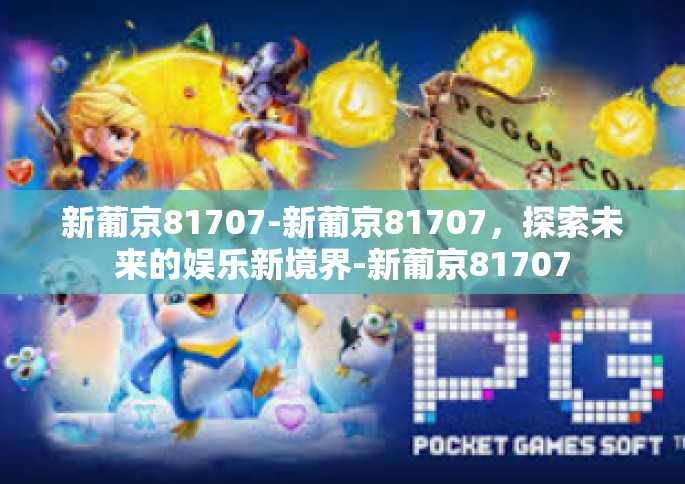 新葡京81707-新葡京81707，探索未来的娱乐新境界-新葡京81707