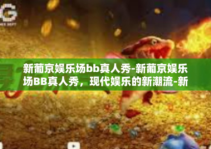 新葡京娱乐场bb真人秀-新葡京娱乐场BB真人秀，现代娱乐的新潮流-新葡京娱乐场bb真人秀