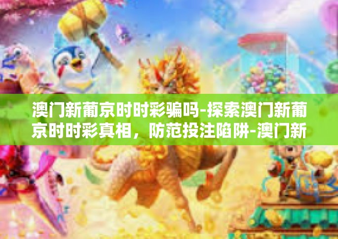 澳门新葡京时时彩骗吗-探索澳门新葡京时时彩真相，防范投注陷阱-澳门新葡京时时彩骗吗