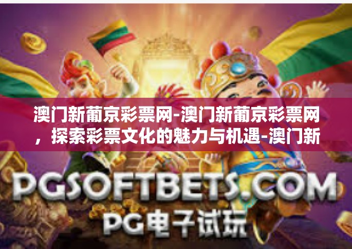 澳门新葡京彩票网-澳门新葡京彩票网，探索彩票文化的魅力与机遇-澳门新葡京彩票网