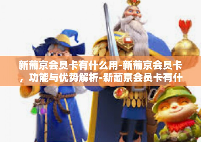 新葡京会员卡有什么用-新葡京会员卡，功能与优势解析-新葡京会员卡有什么用
