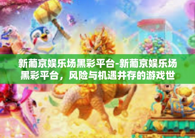 新葡京娱乐场黑彩平台-新葡京娱乐场黑彩平台，风险与机遇并存的游戏世界-新葡京娱乐场黑彩平台