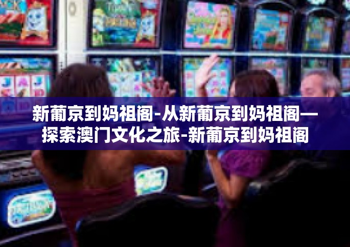 新葡京到妈祖阁-从新葡京到妈祖阁—探索澳门文化之旅-新葡京到妈祖阁