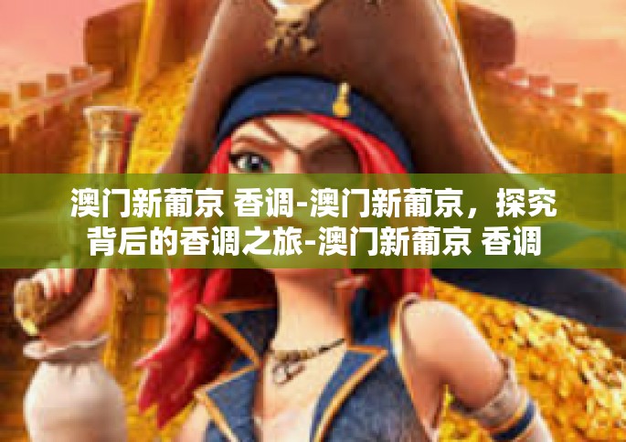 澳门新葡京 香调-澳门新葡京，探究背后的香调之旅-澳门新葡京 香调