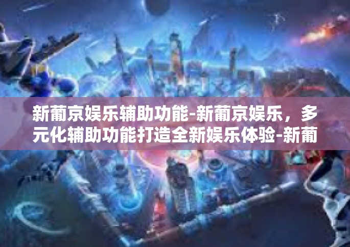 新葡京娱乐辅助功能-新葡京娱乐，多元化辅助功能打造全新娱乐体验-新葡京娱乐辅助功能