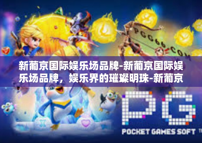 新葡京国际娱乐场品牌-新葡京国际娱乐场品牌，娱乐界的璀璨明珠-新葡京国际娱乐场品牌